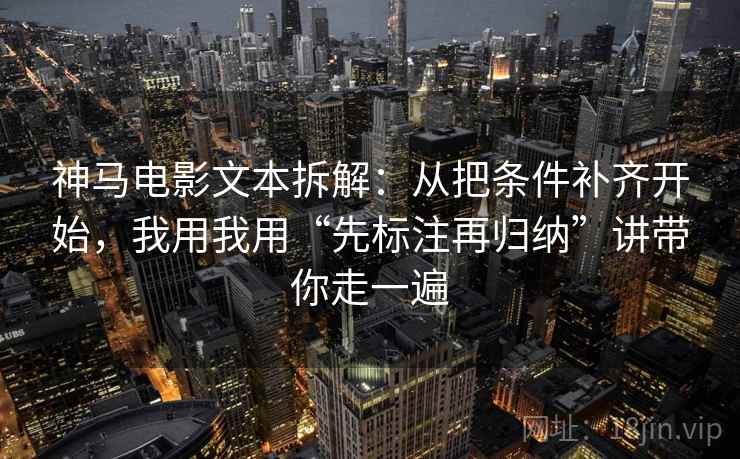 神马电影文本拆解：从把条件补齐开始，我用我用“先标注再归纳”讲带你走一遍