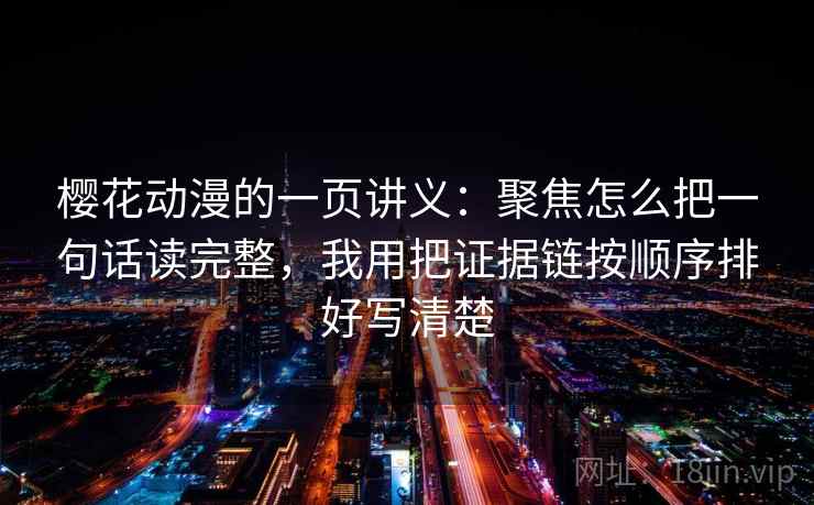 樱花动漫的一页讲义：聚焦怎么把一句话读完整，我用把证据链按顺序排好写清楚